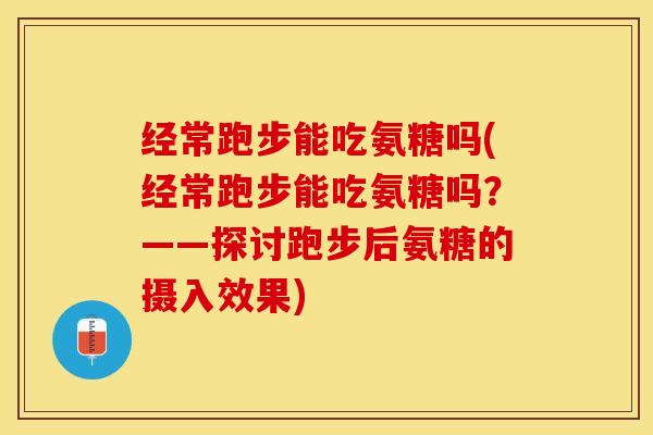 经常跑步能吃氨糖吗(经常跑步能吃氨糖吗？——探讨跑步后氨糖的摄入效果)