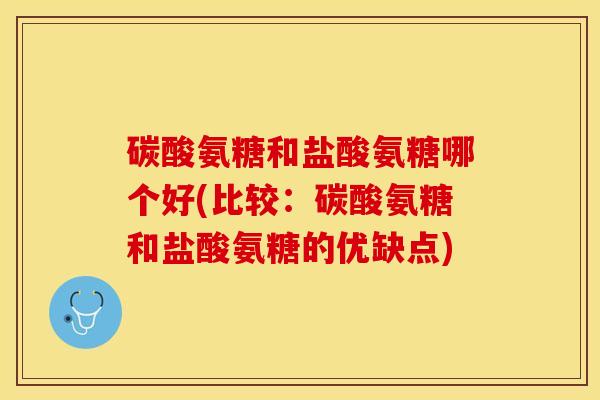 碳酸氨糖和盐酸氨糖哪个好(比较：碳酸氨糖和盐酸氨糖的优缺点)