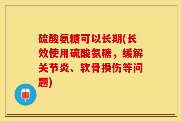 硫酸氨糖可以长期(长效使用硫酸氨糖，缓解关节炎、软骨损伤等问题)