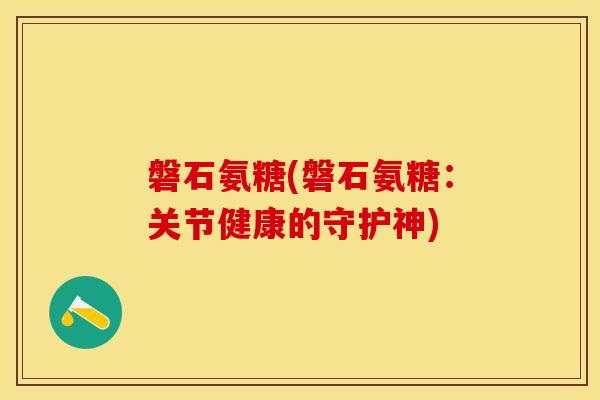 磐石氨糖(磐石氨糖：关节健康的守护神)