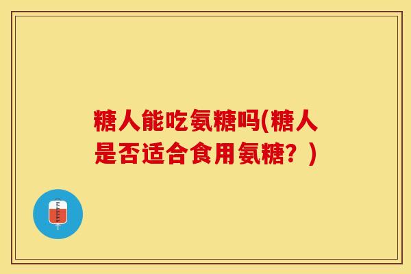 糖人能吃氨糖吗(糖人是否适合食用氨糖？)