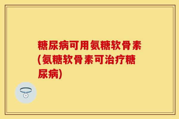 糖尿病可用氨糖软骨素(氨糖软骨素可治疗糖尿病)