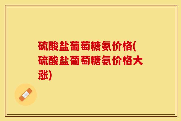 硫酸盐葡萄糖氨价格(硫酸盐葡萄糖氨价格大涨)-第1张图片-关节保镖