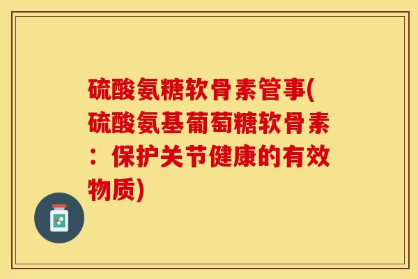 硫酸氨糖软骨素管事(硫酸氨基葡萄糖软骨素：保护关节健康的有效物质)