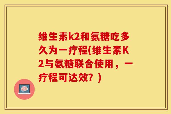 维生素k2和氨糖吃多久为一疗程(维生素K2与氨糖联合使用，一疗程可达效？)