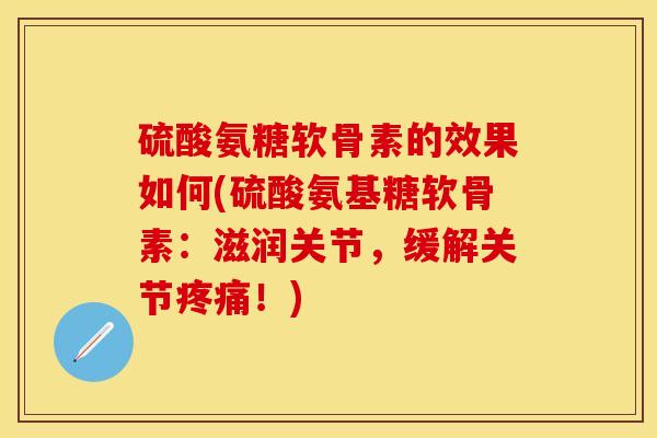 硫酸氨糖软骨素的效果如何(硫酸氨基糖软骨素：滋润关节，缓解关节疼痛！)