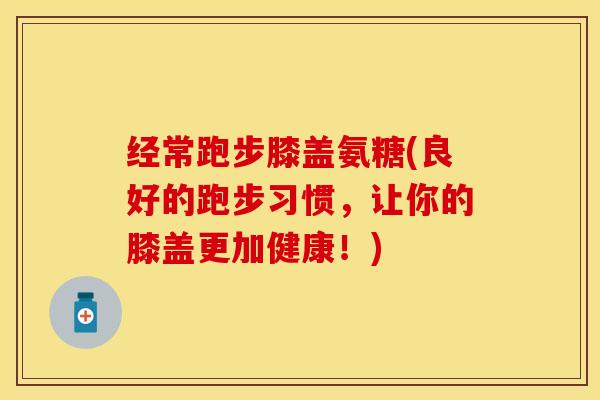 经常跑步膝盖氨糖(良好的跑步习惯，让你的膝盖更加健康！)