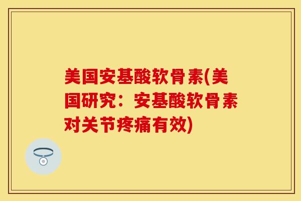 美国安基酸软骨素(美国研究：安基酸软骨素对关节疼痛有效)