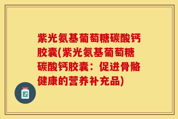 紫光氨基葡萄糖碳酸钙胶囊(紫光氨基葡萄糖碳酸钙胶囊：促进骨骼健康的营养补充品)