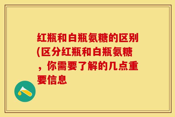 红瓶和白瓶氨糖的区别(区分红瓶和白瓶氨糖，你需要了解的几点重要信息