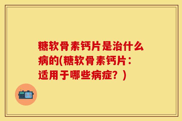 糖软骨素钙片是治什么病的(糖软骨素钙片：适用于哪些病症？)