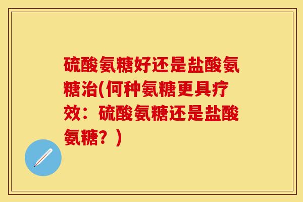 硫酸氨糖好还是盐酸氨糖治(何种氨糖更具疗效：硫酸氨糖还是盐酸氨糖？)