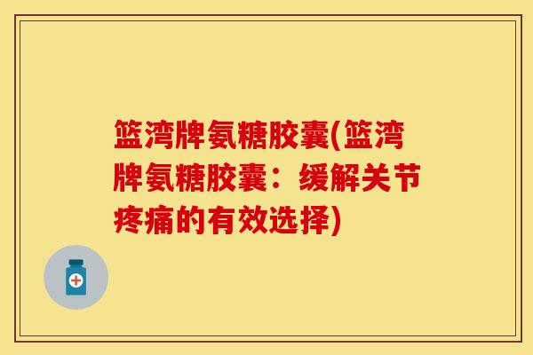 篮湾牌氨糖胶囊(篮湾牌氨糖胶囊：缓解关节疼痛的有效选择)