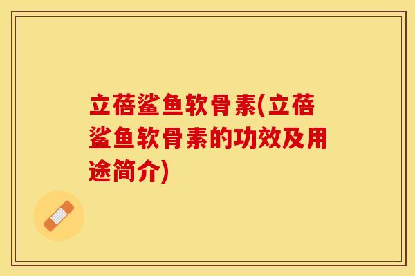 立蓓鲨鱼软骨素(立蓓鲨鱼软骨素的功效及用途简介)