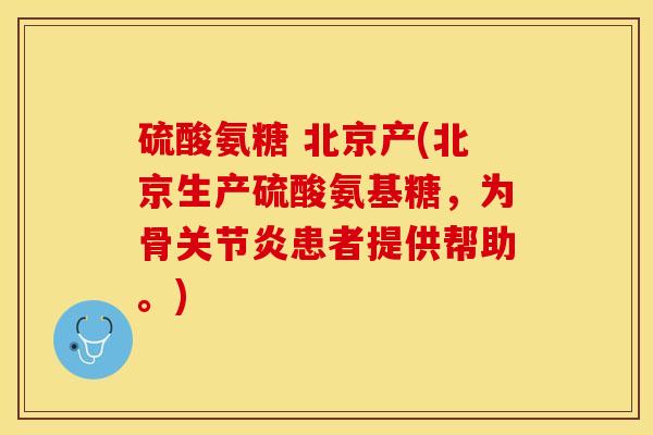 硫酸氨糖 北京产(北京生产硫酸氨基糖，为骨关节炎患者提供帮助。)