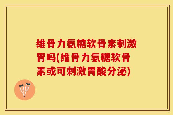维骨力氨糖软骨素刺激胃吗(维骨力氨糖软骨素或可刺激胃酸分泌)