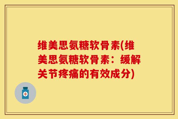 维美思氨糖软骨素(维美思氨糖软骨素：缓解关节疼痛的有效成分)