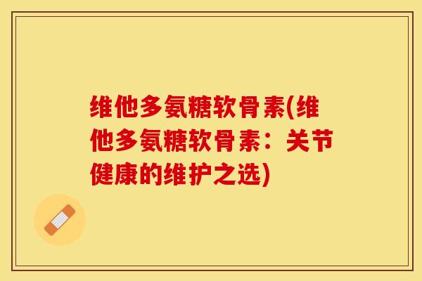 维他多氨糖软骨素(维他多氨糖软骨素：关节健康的维护之选)