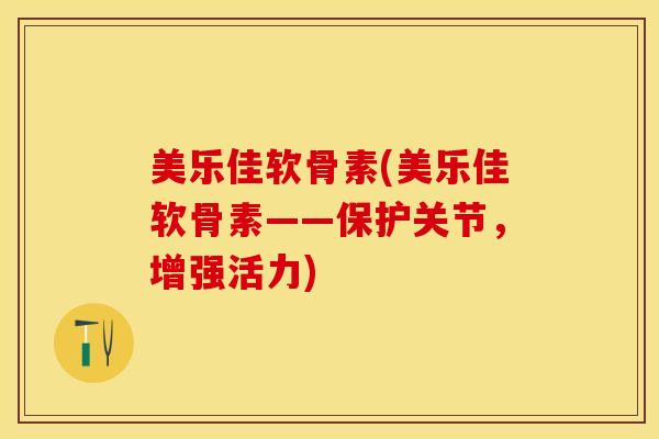 美乐佳软骨素(美乐佳软骨素——保护关节，增强活力)