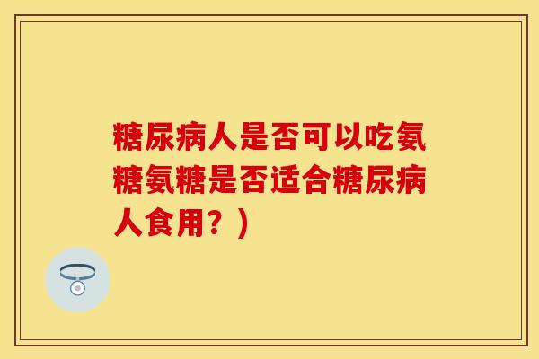 糖尿病人是否可以吃氨糖氨糖是否适合糖尿病人食用？)
