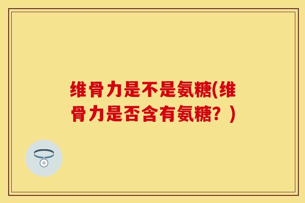 维骨力是不是氨糖(维骨力是否含有氨糖？)-第1张图片-关节保镖