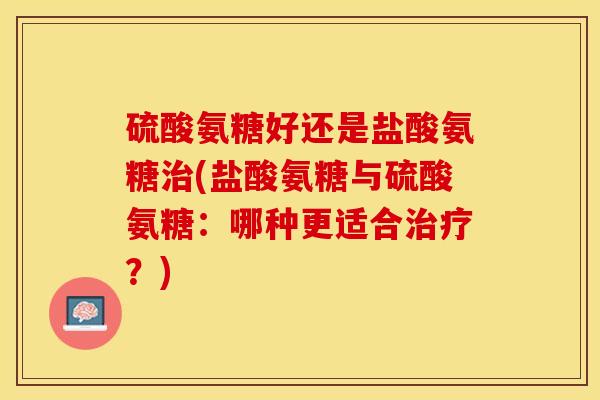 硫酸氨糖好还是盐酸氨糖治(盐酸氨糖与硫酸氨糖：哪种更适合治疗？)