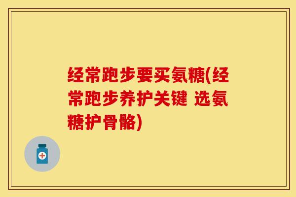 经常跑步要买氨糖(经常跑步养护关键 选氨糖护骨骼)