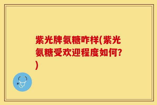 紫光牌氨糖咋样(紫光氨糖受欢迎程度如何？)