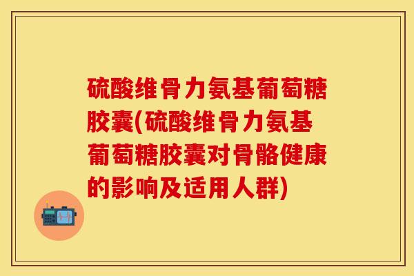硫酸维骨力氨基葡萄糖胶囊(硫酸维骨力氨基葡萄糖胶囊对骨骼健康的影响及适用人群)