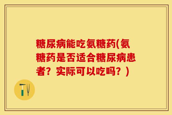 糖尿病能吃氨糖药(氨糖药是否适合糖尿病患者？实际可以吃吗？)