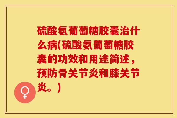 硫酸氨葡萄糖胶囊治什么病(硫酸氨葡萄糖胶囊的功效和用途简述，预防骨关节炎和膝关节炎。)