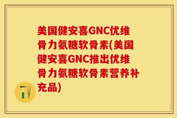 美国健安喜GNC优维骨力氨糖软骨素(美国健安喜GNC推出优维骨力氨糖软骨素营养补充品)