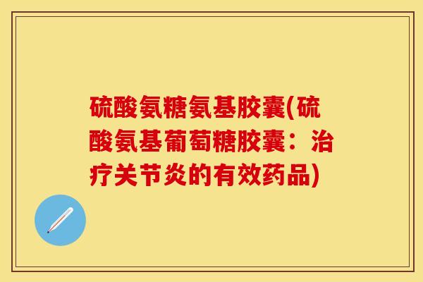 硫酸氨糖氨基胶囊(硫酸氨基葡萄糖胶囊：治疗关节炎的有效药品)