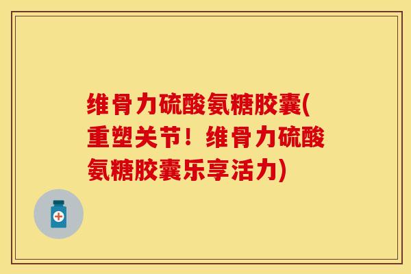 维骨力硫酸氨糖胶囊(重塑关节！维骨力硫酸氨糖胶囊乐享活力)