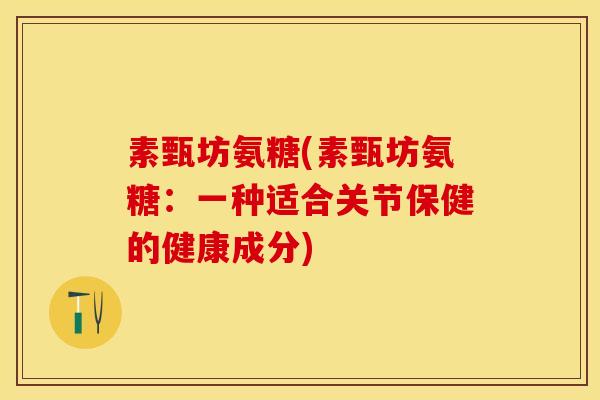 素甄坊氨糖(素甄坊氨糖：一种适合关节保健的健康成分)