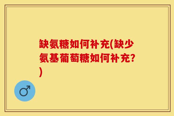 缺氨糖如何补充(缺少氨基葡萄糖如何补充？)
