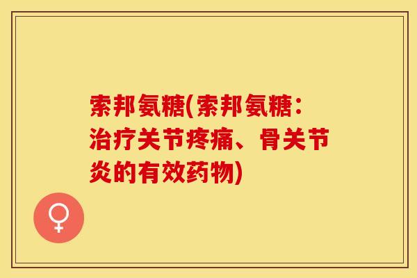 索邦氨糖(索邦氨糖：治疗关节疼痛、骨关节炎的有效药物)