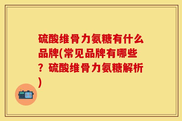 硫酸维骨力氨糖有什么品牌(常见品牌有哪些？硫酸维骨力氨糖解析)