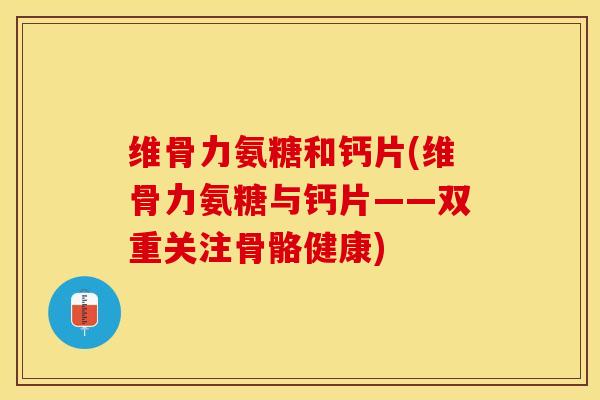 维骨力氨糖和钙片(维骨力氨糖与钙片——双重关注骨骼健康)
