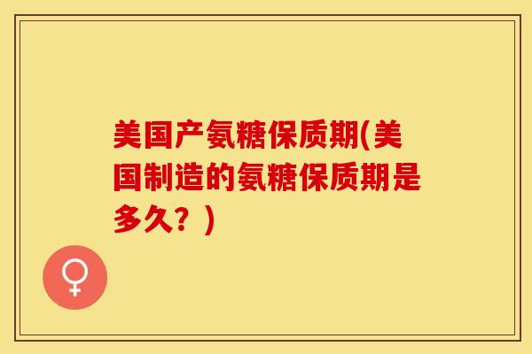 美国产氨糖保质期(美国制造的氨糖保质期是多久？)