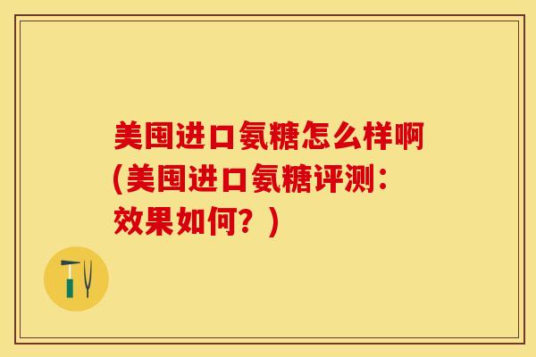 美囤进口氨糖怎么样啊(美囤进口氨糖评测：效果如何？)