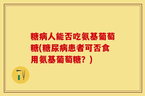 糖病人能否吃氨基葡萄糖(糖尿病患者可否食用氨基葡萄糖？)