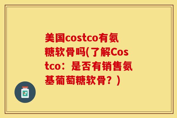 美国costco有氨糖软骨吗(了解Costco:是否有销售氨基葡萄糖软骨?)-第1张图片-关节保镖 美国costco有氨糖软骨吗(了解Costco:是否有销售氨基葡萄糖软骨?)-第1张图片-关节保镖