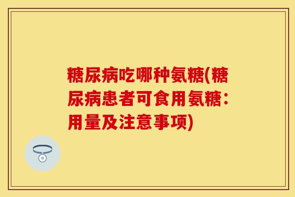 糖尿病吃哪种氨糖(糖尿病患者可食用氨糖：用量及注意事项)