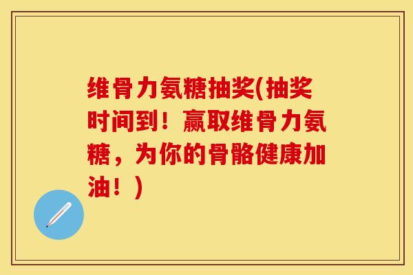 维骨力氨糖抽奖(抽奖时间到！赢取维骨力氨糖，为你的骨骼健康加油！)