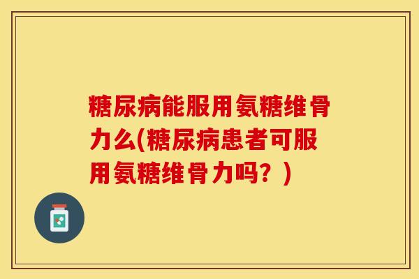 糖尿病能服用氨糖维骨力么(糖尿病患者可服用氨糖维骨力吗？)