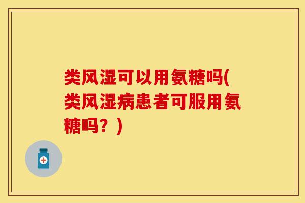 类风湿可以用氨糖吗(类风湿病患者可服用氨糖吗？)