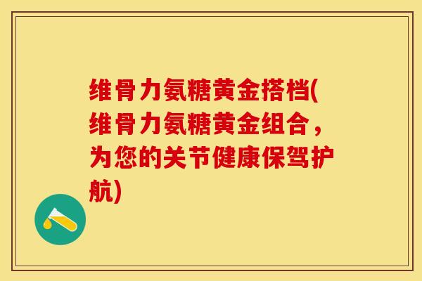 维骨力氨糖黄金搭档(维骨力氨糖黄金组合，为您的关节健康保驾护航)