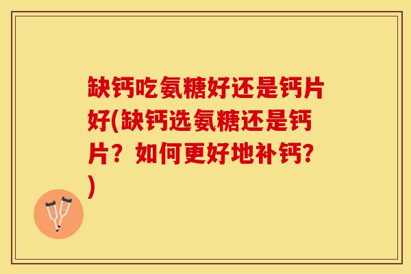 缺钙吃氨糖好还是钙片好(缺钙选氨糖还是钙片？如何更好地补钙？)