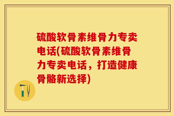 硫酸软骨素维骨力专卖电话(硫酸软骨素维骨力专卖电话，打造健康骨骼新选择)